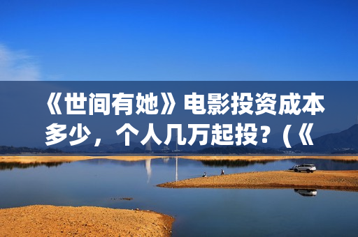 《世间有她》电影投资成本多少,个人几万起投?(《世间有她》电影在线观看) 《世间有她》电影投资成本多少,个人几万起投?(《世间有她》电影在线观看)
