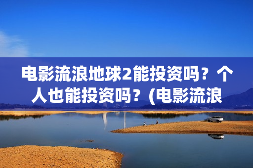 电影流浪地球2能投资吗？个人也能投资吗？(电影流浪地球2首映式明星云集完整视频)