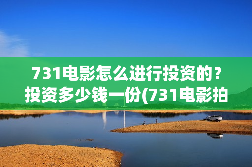 731电影怎么进行投资的？投资多少钱一份(731电影拍摄情况)