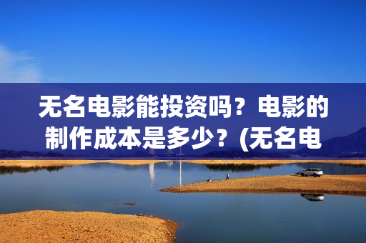 无名电影能投资吗？电影的制作成本是多少？(无名电影什么时候开机)
