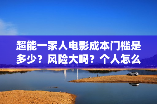 超能一家人电影成本门槛是多少?风险大吗?个人怎么投资?(超能一家人电影在线观看) 超能一家人电影成本门槛是多少?风险大吗?个人怎么投资?(超能一家人电影在线观看)
