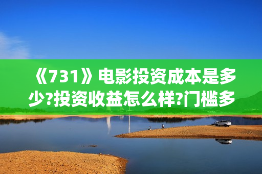 《731》电影投资成本是多少?投资收益怎么样?门槛多少?(731电影预计多少票房) 《731》电影投资成本是多少?投资收益怎么样?门槛多少?(731电影预计多少票房)