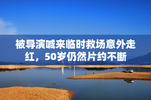 被导演喊来临时救场意外走红，50岁仍然片约不断