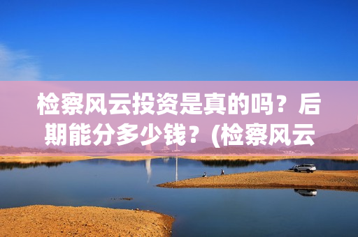 检察风云投资是真的吗？后期能分多少钱？(检察风云投资方)