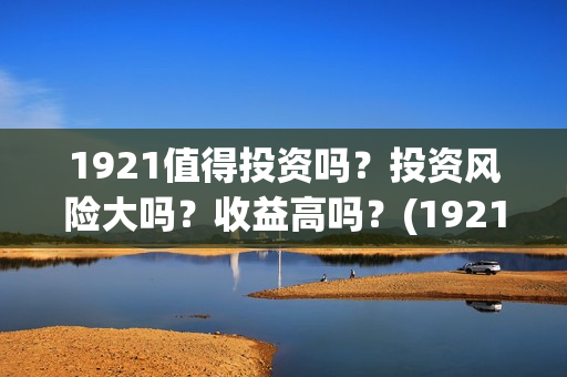 1921值得投资吗？投资风险大吗？收益高吗？(1921投资赚钱吗)