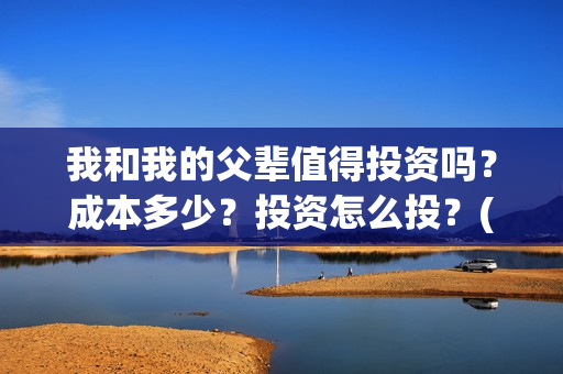 我和我的父辈值得投资吗？成本多少？投资怎么投？(我和我的父辈什么)