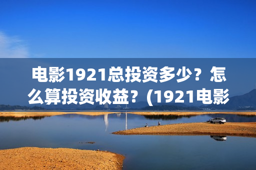 电影1921总投资多少?怎么算投资收益?(1921电影 投资) 电影1921总投资多少?怎么算投资收益?(1921电影 投资)