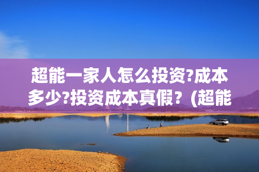超能一家人怎么投资?成本多少?投资成本真假?(超能一家人在哪里) 超能一家人怎么投资?成本多少?投资成本真假?(超能一家人在哪里)