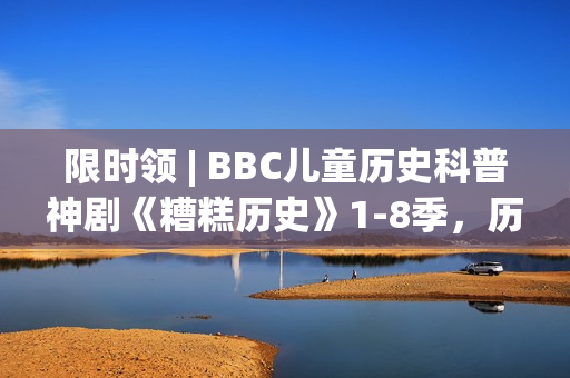 限时领 | BBC儿童历史科普神剧《糟糕历史》1-8季，历史讲成段子让人笑到眼泪横飞！寓教于乐值得带走！