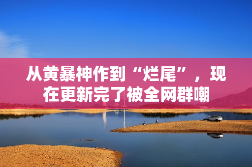 从黄暴神作到“烂尾”，现在更新完了被全网群嘲