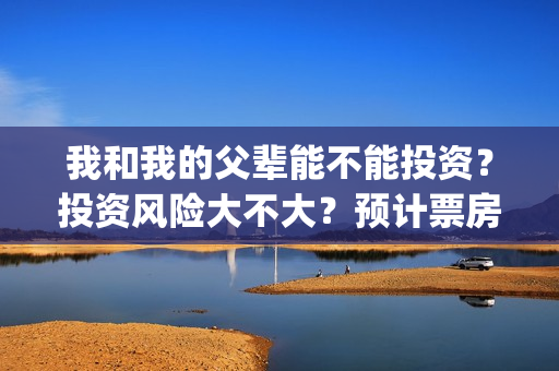 我和我的父辈能不能投资?投资风险大不大?预计票房有多少?(我和我的父辈能回本吗) 我和我的父辈能不能投资?投资风险大不大?预计票房有多少?(我和我的父辈能回本吗)