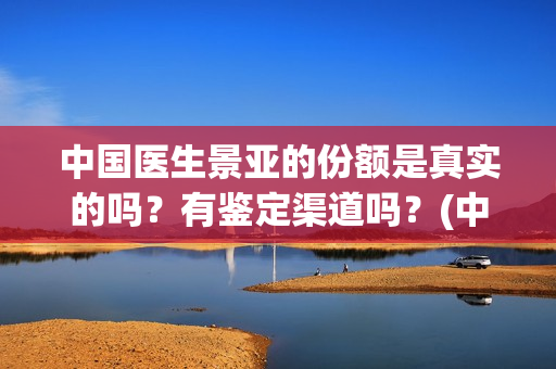中国医生景亚的份额是真实的吗？有鉴定渠道吗？(中国医生江亚元谁演的)