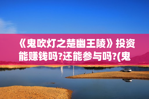 《鬼吹灯之楚幽王陵》投资能赚钱吗?还能参与吗?(鬼吹灯之楚幽王陵)