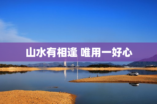 山水有相逢 唯用一好心 山水有相逢 唯用一好心