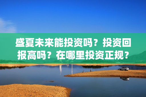 盛夏未来能投资吗?投资回报高吗?在哪里投资正规?(盛夏未来投资成本多少) 盛夏未来能投资吗?投资回报高吗?在哪里投资正规?(盛夏未来投资成本多少)