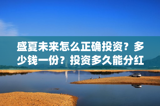 盛夏未来怎么正确投资？多少钱一份？投资多久能分红？(盛夏未来zy)