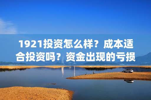 1921投资怎么样？成本适合投资吗？资金出现的亏损谁承担？(1921投资赚钱吗)