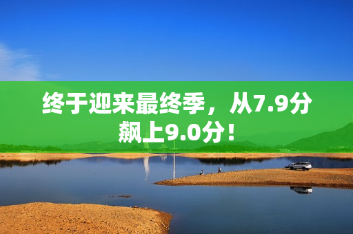终于迎来最终季，从7.9分飙上9.0分！
