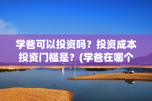 学爸可以投资吗？投资成本投资门槛是？(学爸在哪个学校拍)