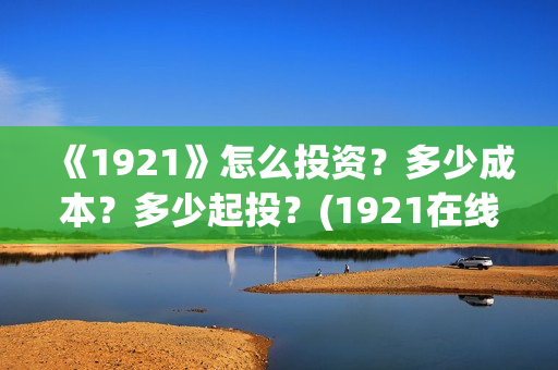 《1921》怎么投资？多少成本？多少起投？(1921在线观看可投屏)