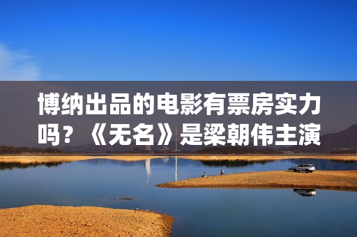 博纳出品的电影有票房实力吗？《无名》是梁朝伟主演吗？能投资吗？(博纳影业出品的影视剧)