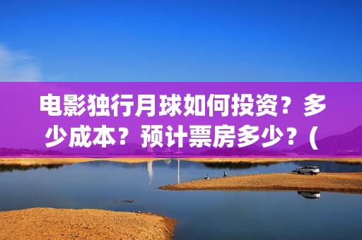电影独行月球如何投资？多少成本？预计票房多少？(独行月球出品方)