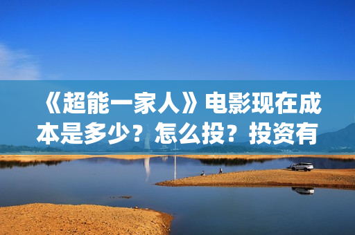 《超能一家人》电影现在成本是多少？怎么投？投资有哪些流程？(超能一家人豆瓣)
