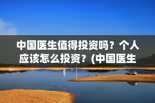 中国医生值得投资吗?个人应该怎么投资?(中国医生赚钱了吗) 中国医生值得投资吗?个人应该怎么投资?(中国医生赚钱了吗)