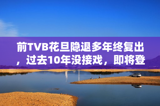 前TVB花旦隐退多年终复出，过去10年没接戏，即将登六被赞逆生长