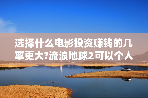 选择什么电影投资赚钱的几率更大?流浪地球2可以个人去投资吗(什么电影适合投影看)