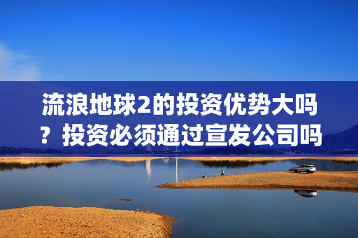 流浪地球2的投资优势大吗？投资必须通过宣发公司吗？(流浪地球2vcr)