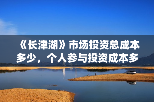 《长津湖》市场投资总成本多少，个人参与投资成本多少？(长津湖营销)