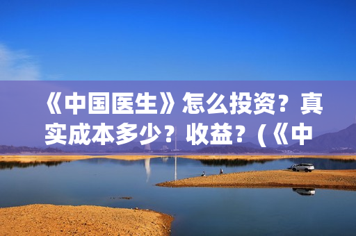 《中国医生》怎么投资？真实成本多少？收益？(《中国医生》预告)
