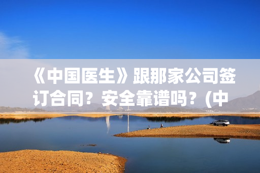 《中国医生》跟那家公司签订合同？安全靠谱吗？(中国医生里面讲了什么)