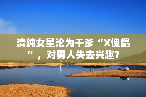 清纯女星沦为干爹“X傀儡”，对男人失去兴趣？