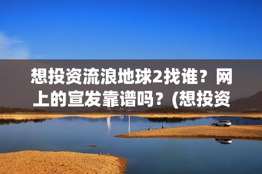想投资流浪地球2找谁？网上的宣发靠谱吗？(想投资流浪地球怎么办)