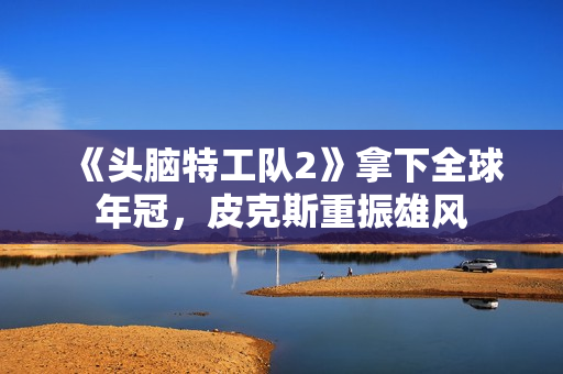 《头脑特工队2》拿下全球年冠，皮克斯重振雄风