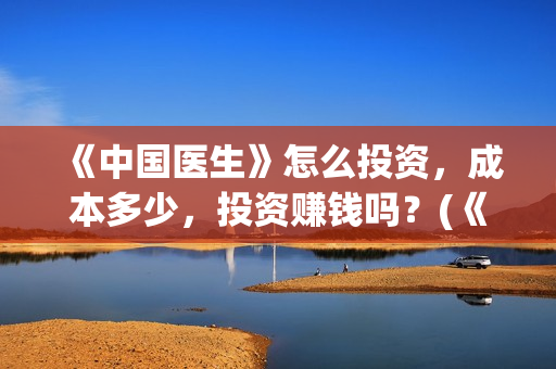 《中国医生》怎么投资,成本多少,投资赚钱吗?(《中国医生》太好哭了) 《中国医生》怎么投资,成本多少,投资赚钱吗?(《中国医生》太好哭了)