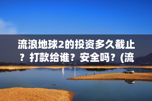 流浪地球2的投资多久截止？打款给谁？安全吗？(流浪地球2投资成本)