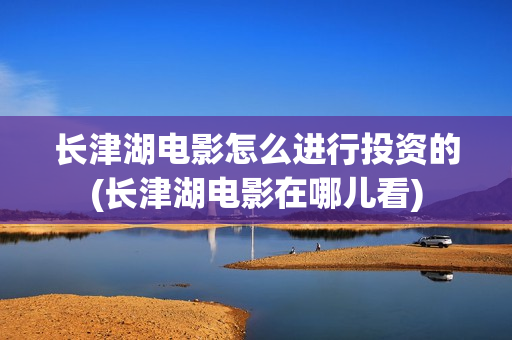 长津湖电影怎么进行投资的(长津湖电影在哪儿看) 长津湖电影怎么进行投资的(长津湖电影在哪儿看)