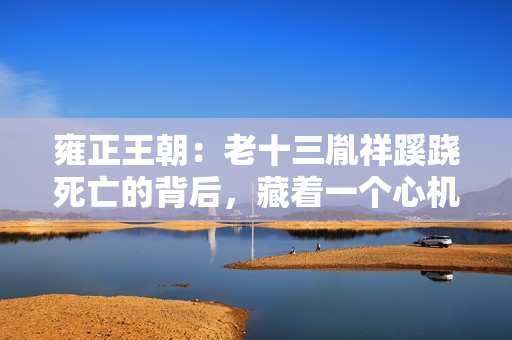 雍正王朝:老十三胤祥蹊跷死亡的背后,藏着一个心机婊的蛇蝎之心 雍正王朝:老十三胤祥蹊跷死亡的背后,藏着一个心机婊的蛇蝎之心