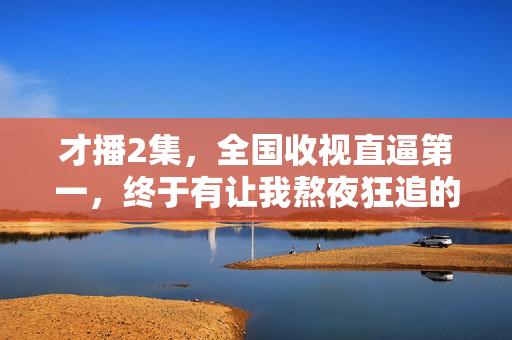才播2集,全国收视直逼第一,终于有让我熬夜狂追的央视大剧了! 才播2集,全国收视直逼第一,终于有让我熬夜狂追的央视大剧了!