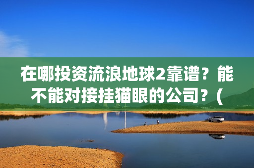 在哪投资流浪地球2靠谱？能不能对接挂猫眼的公司？(流浪地球投资公司有哪些)