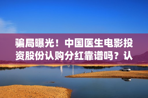 骗局曝光！中国医生电影投资股份认购分红靠谱吗？认购没有消息怎么办？——抵制耐克(骗局曝光!中国新闻)