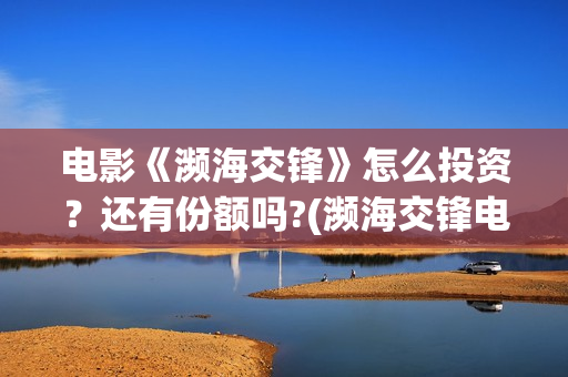 电影《濒海交锋》怎么投资？还有份额吗?(濒海交锋电影投资可靠吗)