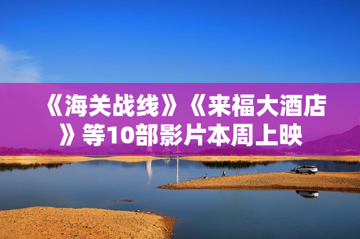 《海关战线》《来福大酒店》等10部影片本周上映