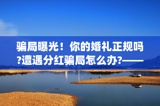 骗局曝光！你的婚礼正规吗?遭遇分红骗局怎么办?——抵制耐克(骗局简介)