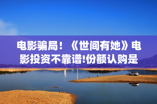 电影骗局！《世间有她》电影投资不靠谱!份额认购是骗局!其中有何猫腻——抵制耐克(《骗局》电影)