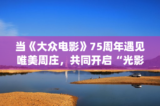 当《大众电影》75周年遇见唯美周庄，共同开启“光影新力量”(大众电影1963年1一12期)