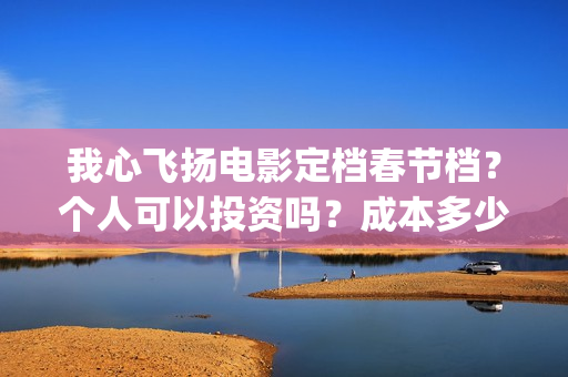 我心飞扬电影定档春节档?个人可以投资吗?成本多少?(我心飞扬电影演员) 我心飞扬电影定档春节档?个人可以投资吗?成本多少?(我心飞扬电影演员)